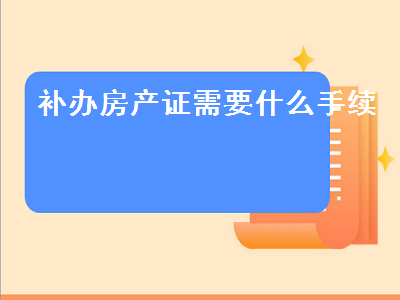 補辦房產證需要什麼手續(補辦房產證需要什麼手續及證件)蘭州_宏輝好